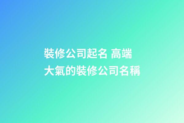 裝修公司起名 高端大氣的裝修公司名稱